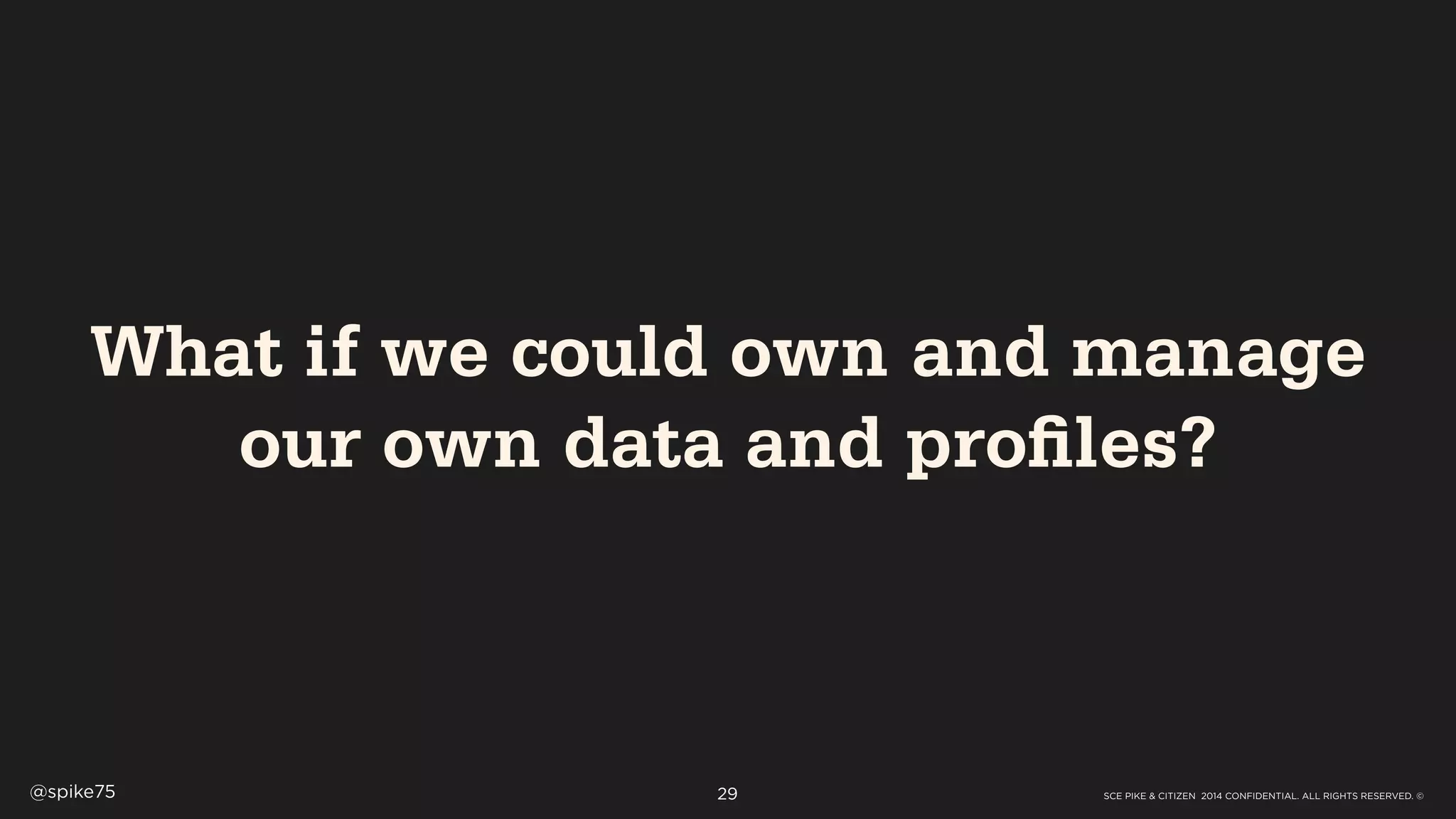 SCE PIKE & CITIZEN 2014 CONFIDENTIAL. ALL RIGHTS RESERVED. ©@spike75 29
What if we could own and manage
our own data and profiles?
 