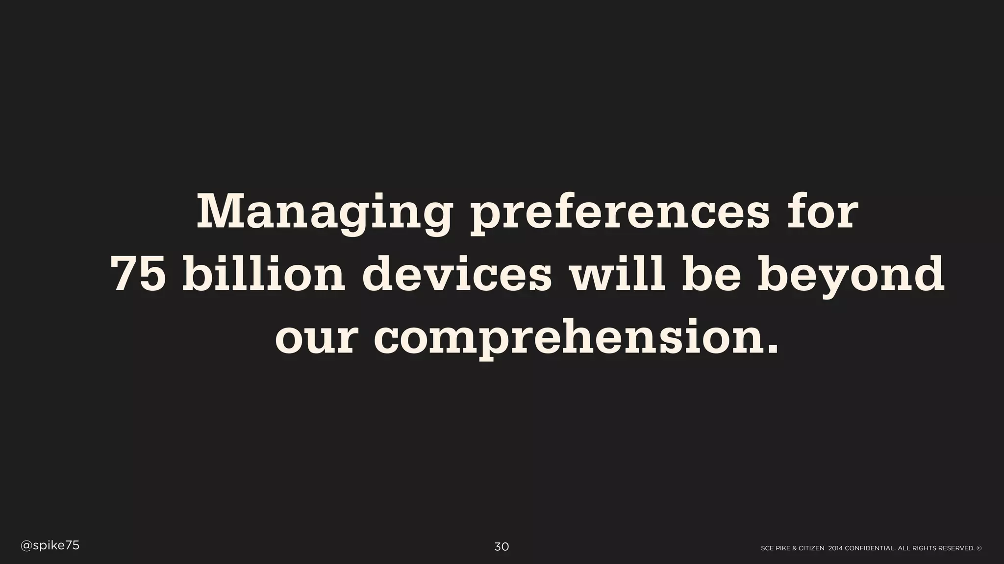 SCE PIKE & CITIZEN 2014 CONFIDENTIAL. ALL RIGHTS RESERVED. ©@spike75 30
Managing preferences for
75 billion devices will be beyond
our comprehension.
 