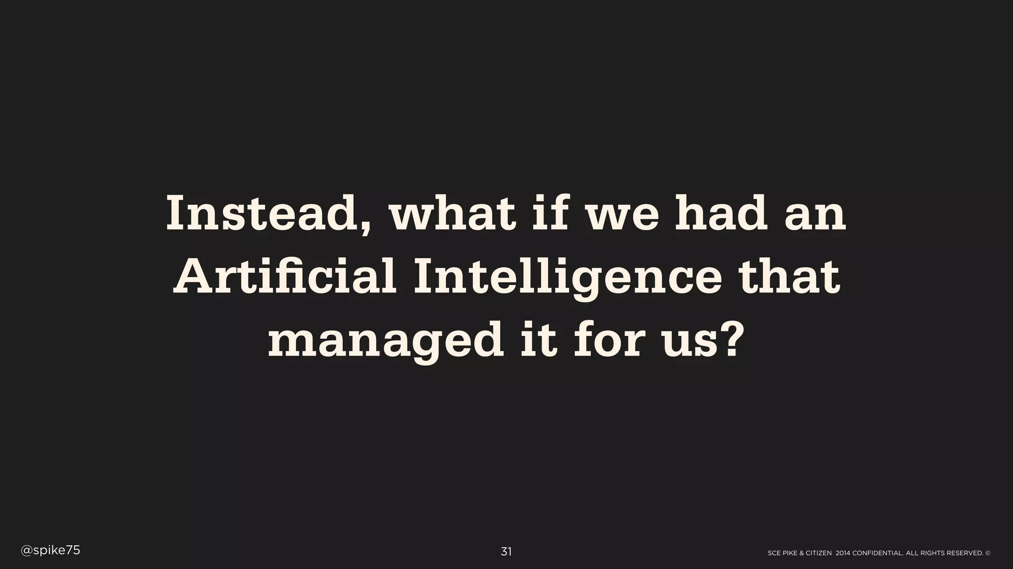 SCE PIKE & CITIZEN 2014 CONFIDENTIAL. ALL RIGHTS RESERVED. ©@spike75 31
Instead, what if we had an
Artificial Intelligence that
managed it for us?
 