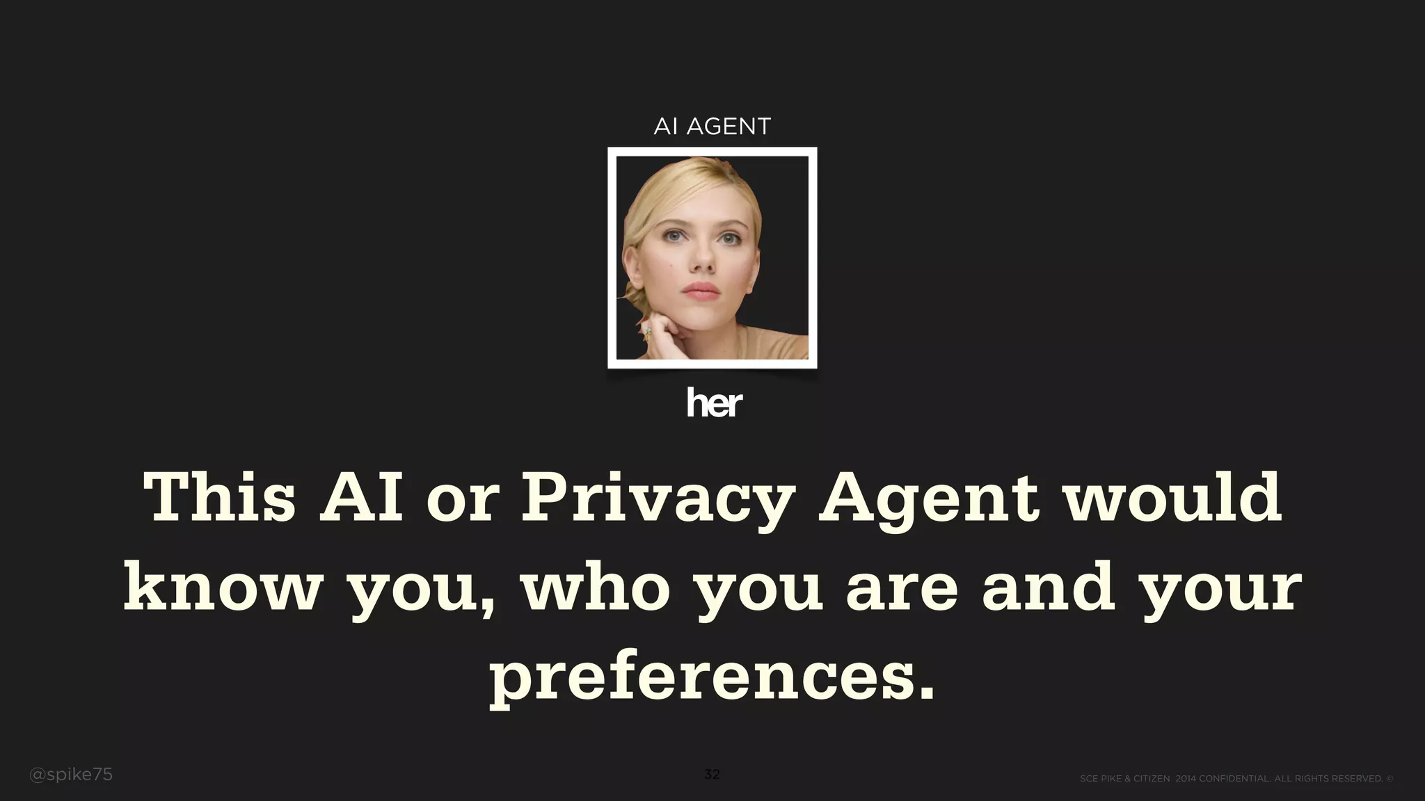 SCE PIKE & CITIZEN 2014 CONFIDENTIAL. ALL RIGHTS RESERVED. ©@spike75 32
her
AI AGENT
This AI or Privacy Agent would
know you, who you are and your
preferences.
 