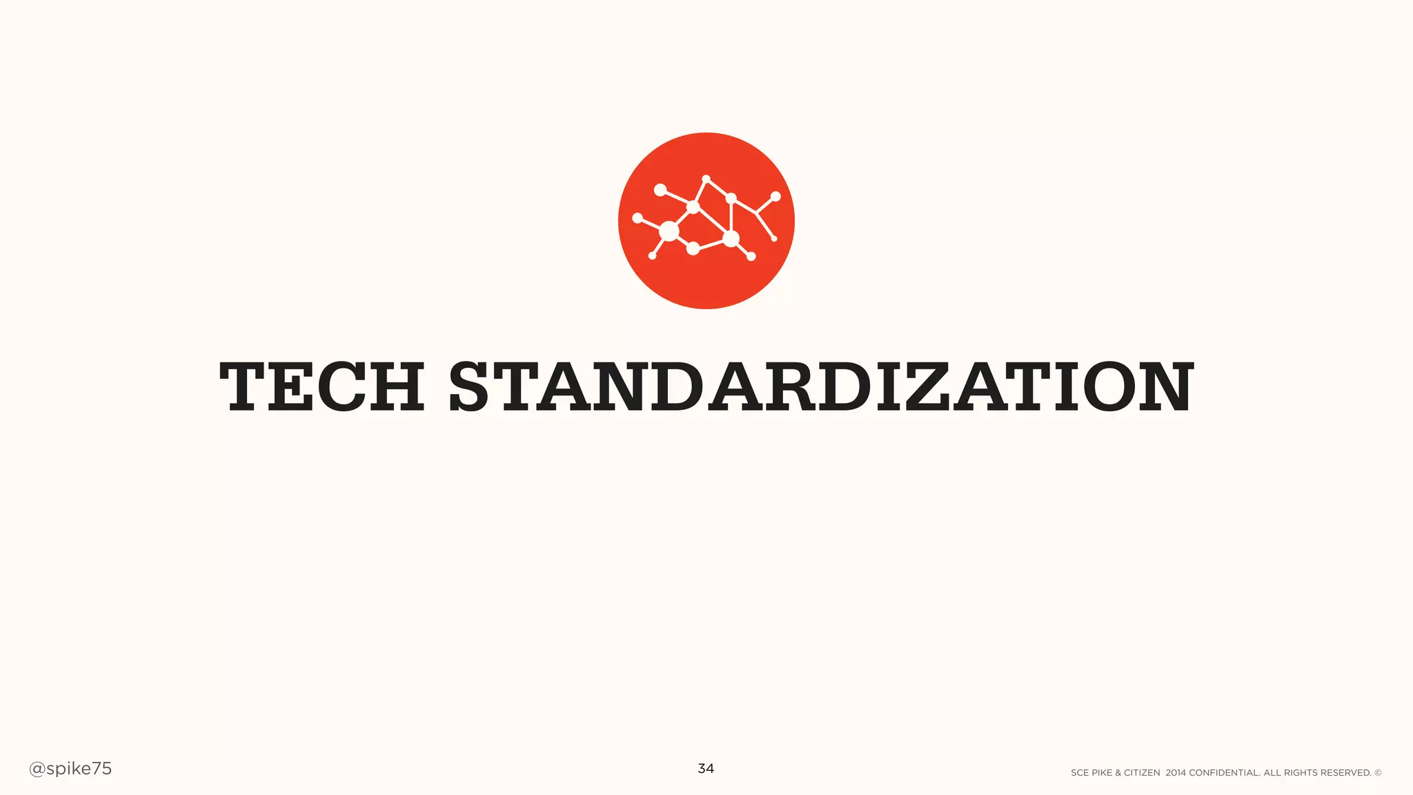 SCE PIKE & CITIZEN 2014 CONFIDENTIAL. ALL RIGHTS RESERVED. ©@spike75 34
TECH STANDARDIZATION
 