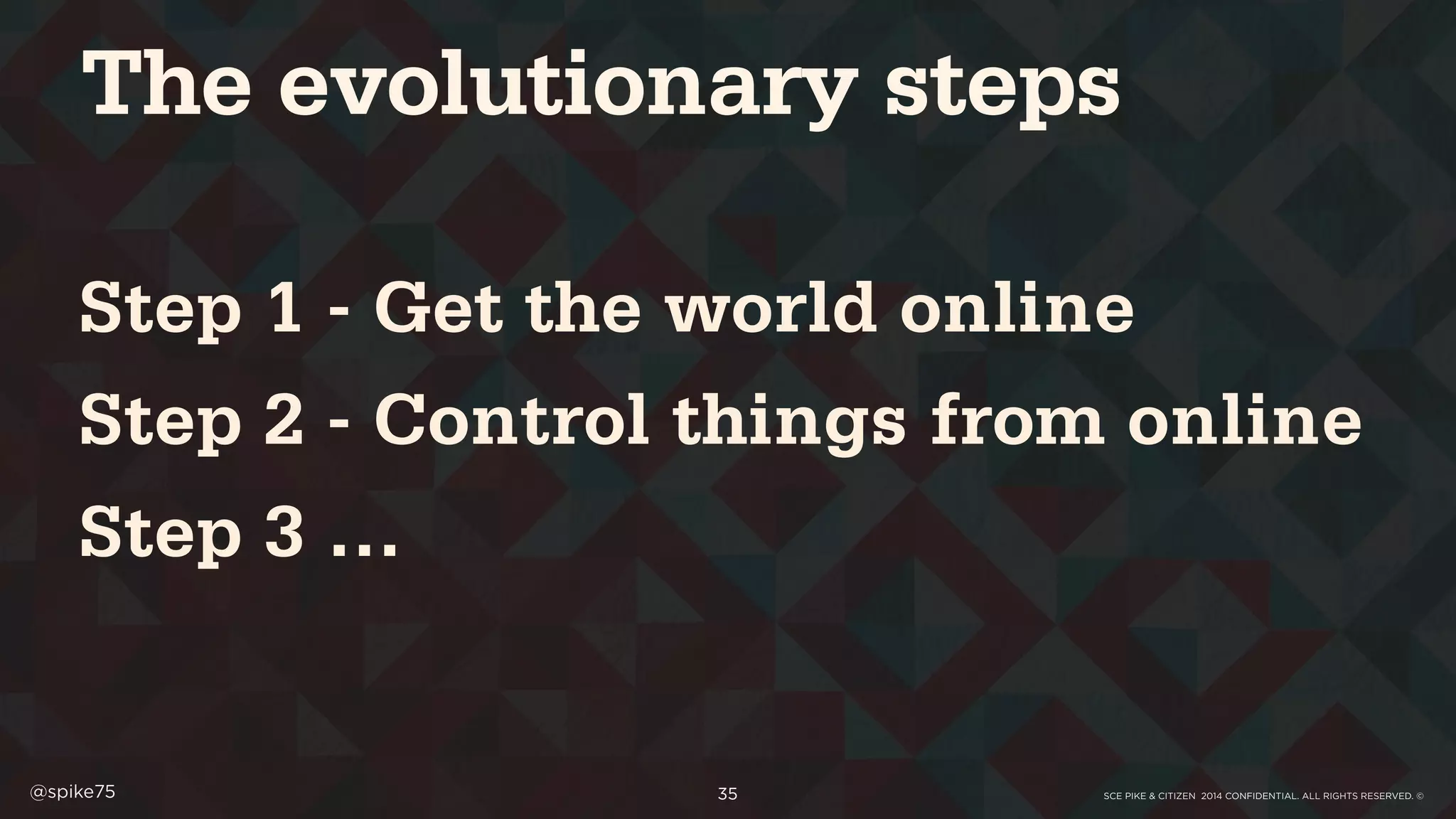 SCE PIKE & CITIZEN 2014 CONFIDENTIAL. ALL RIGHTS RESERVED. ©@spike75 35
Step 1 - Get the world online
Step 2 - Control things from online
Step 3 …
The evolutionary steps
 