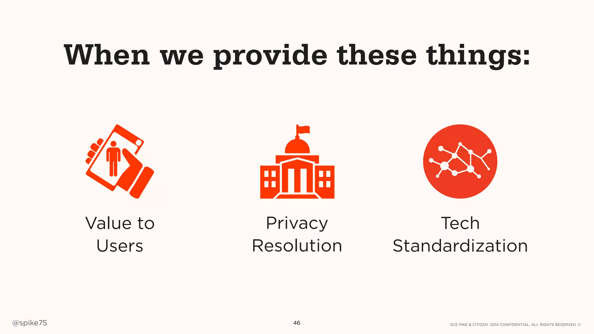 SCE PIKE & CITIZEN 2014 CONFIDENTIAL. ALL RIGHTS RESERVED. ©@spike75 46
When we provide these things:
Tech
Standardization
Privacy
Resolution
Value to
Users
 
