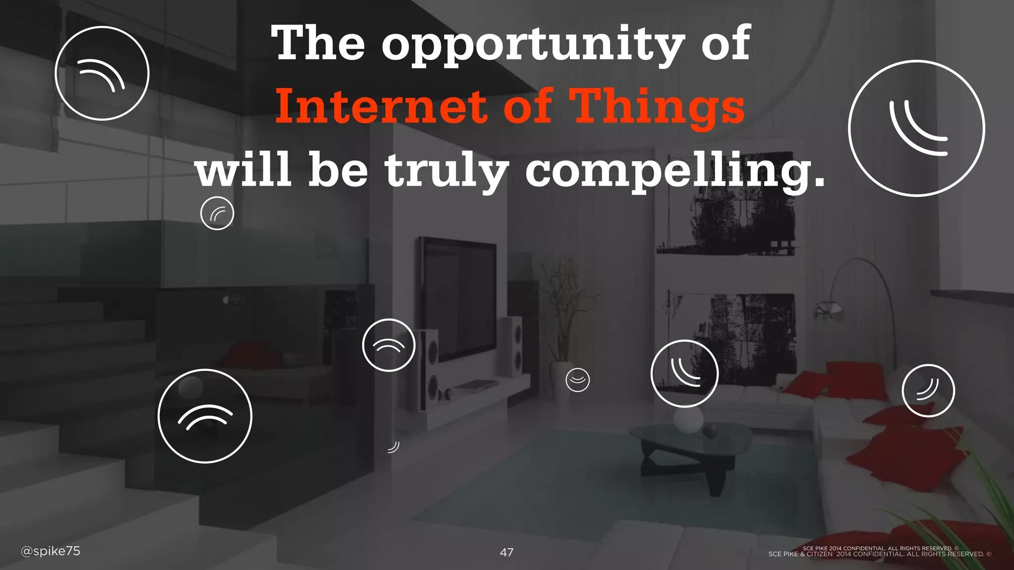 SCE PIKE & CITIZEN 2014 CONFIDENTIAL. ALL RIGHTS RESERVED. ©@spike75
The opportunity of
Internet of Things
will be truly compelling.
SCE PIKE 2014 CONFIDENTIAL. ALL RIGHTS RESERVED. ©
47
 