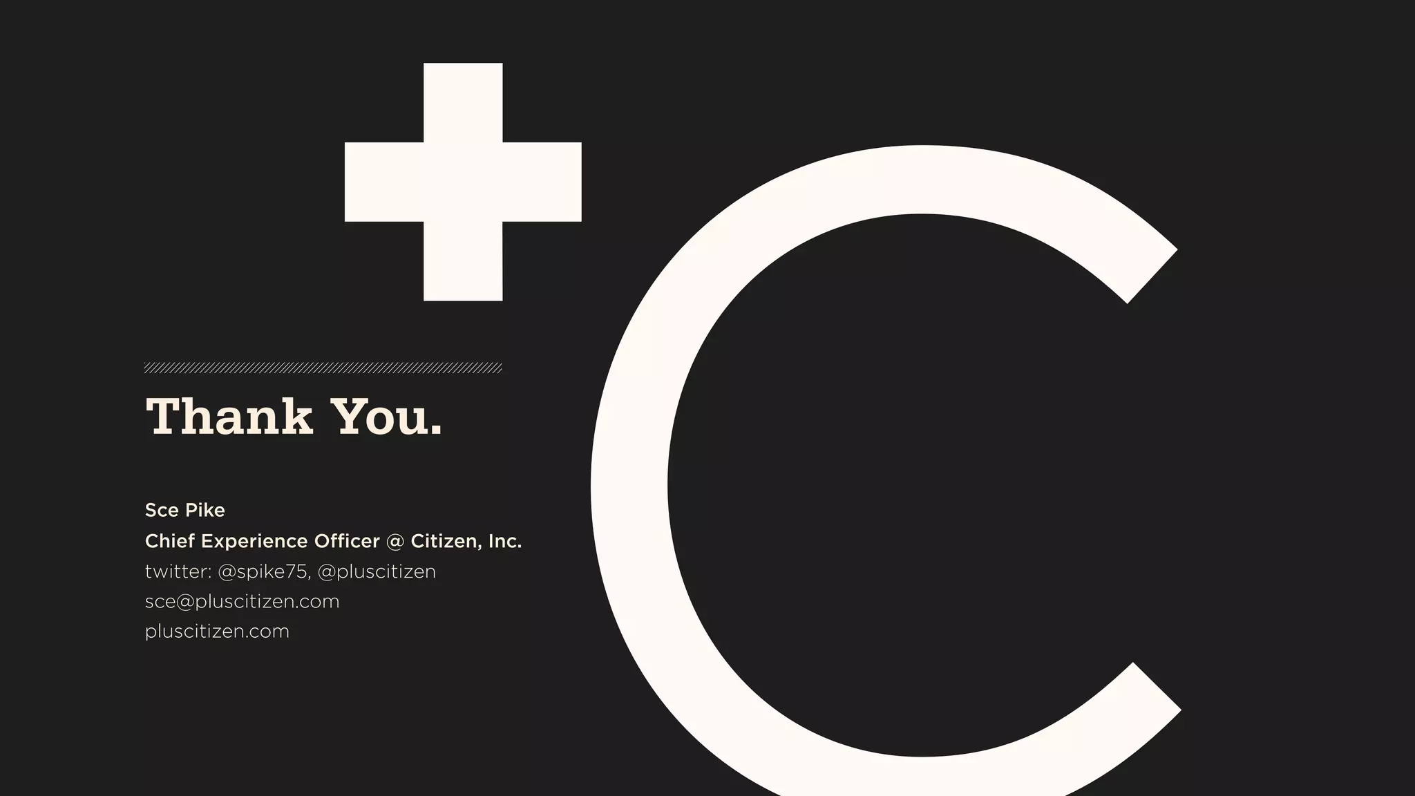 Sce Pike 
Chief Experience Officer @ Citizen, Inc.
twitter: @spike75, @pluscitizen
sce@pluscitizen.com 
pluscitizen.com
Thank You.
 