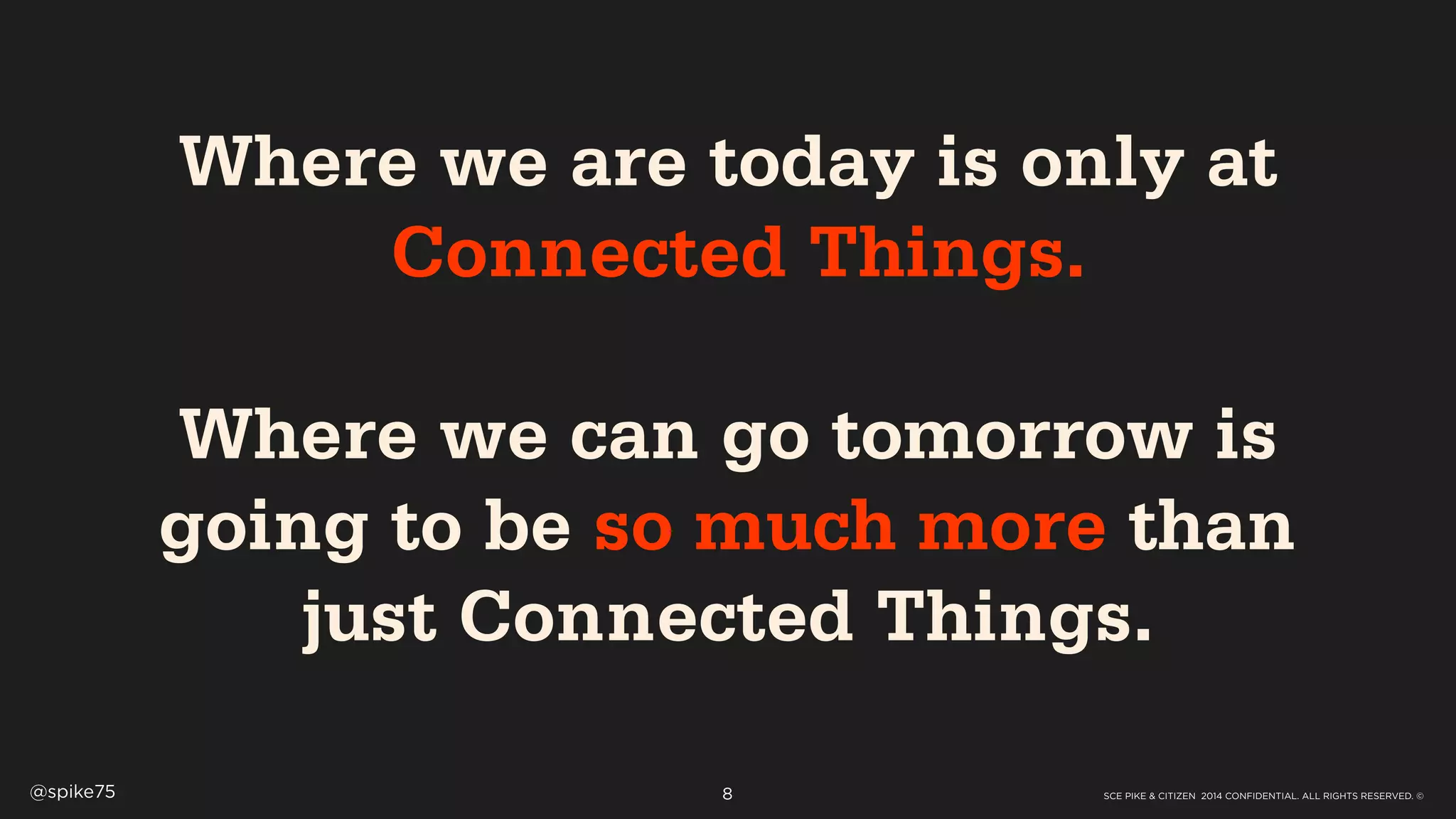 SCE PIKE & CITIZEN 2014 CONFIDENTIAL. ALL RIGHTS RESERVED. ©@spike75 8
Where we are today is only at
Connected Things.
!
Where we can go tomorrow is
going to be so much more than
just Connected Things.
 