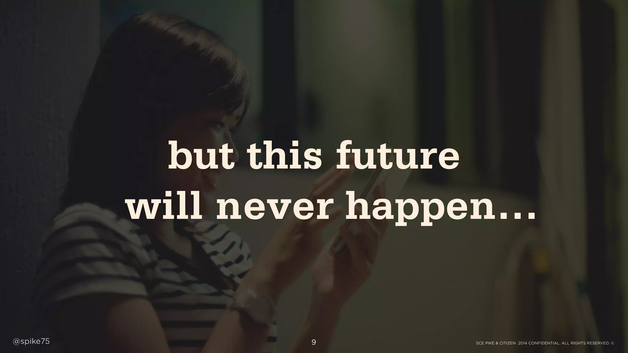 SCE PIKE & CITIZEN 2014 CONFIDENTIAL. ALL RIGHTS RESERVED. ©@spike75
but this future
will never happen…
9
 