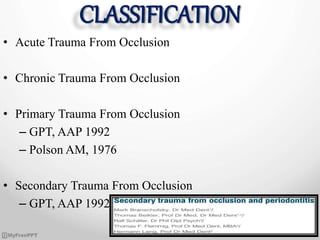CLASSIFICATION
• Acute Trauma From Occlusion
• Chronic Trauma From Occlusion
• Primary Trauma From Occlusion
– GPT, AAP 1992
– Polson AM, 1976
• Secondary Trauma From Occlusion
– GPT, AAP 1992
 