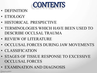 CONTENTS
• DEFINITION
• ETIOLOGY
• HISTORICAL PRESPECTIVE
• TERMINOLOGIES WHICH HAVE BEEN USED TO
DESCRIBE OCCLSAL TRAUMA
...