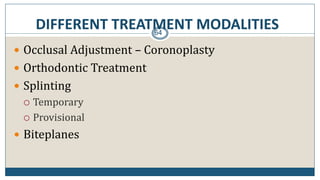 DIFFERENT TREATMENT MODALITIES64
 Occlusal Adjustment – Coronoplasty
 Orthodontic Treatment
 Splinting
 Temporary
 Provisional
 Biteplanes
 