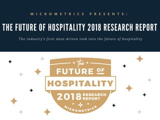 T H E F U T U R E O F H O S P I T A L I T Y 2 0 1 8 R E S E A R C H R E P O R T
The industry’s first data-driven look into the future of hospitality
M I C R O M E T R I C S P R E S E N T S :
 
