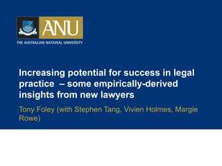Increasing potential for success in legal practice  – some empirically-derived insights from new lawyers Tony Foley (with Stephen Tang, Vivien Holmes, Margie Rowe) 