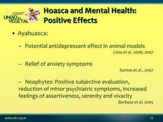 Hoasca and Mental Health:
                 Positive Effects
    • Ayahuasca:
        – Potential antidepressant effect in ...