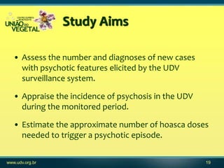 Study Aims

   • Assess the number and diagnoses of new cases
     with psychotic features elicited by the UDV
     survei...