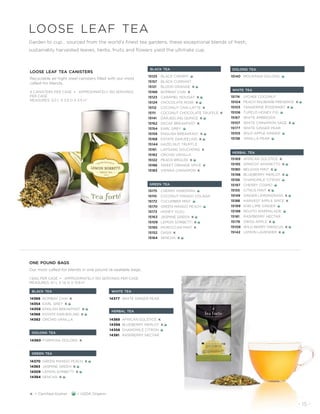 14366	 BOMBAY CHAI K
14354	 EARL GREY K
14359	ENGLISH BREAKFAST K
14368	 ESTATE DARJEELING K
14382	ORCHID VANILLA
14360	FORMOSA OOLONG K
14370	GREEN MANGO PEACH K
14363	 JASMINE GREEN K
14309	LEMON SORBETTI K
14364	SENCHA K
14377 	WHITE GINGER PEAR
14369	 AFRICAN SOLSTICE K
14398	BLUEBERRY MERLOT K
14356	CHAMOMILE CITRON
14381	 RASPBERRY NECTAR
15125	 BLACK CHERRY
15157	 BLACK CURRANT
15121	 BLOOD ORANGE K
15166	 BOMBAY CHAI K
15123	 CARAMEL NOUGAT K
15124	 CHOCOLATE ROSE K
15112 	 COCONUT CHAI LATTE K
15111	 COCONUT CHOCOLATE TRUFFLE K
15141	 DARJEELING QUINCE K
15162	 DECAF BREAKFAST K
15154	 EARL GREY
15159	 ENGLISH BREAKFAST K
15168	 ESTATE DARJEELING K
15144	 HAZELNUT TRUFFLE
15161	 LAPSANG SOUCHONG K
15182	 ORCHID VANILLA
15122	 PEACH BRÛLÉE K
15186	 SWEET ORANGE SPICE K
15183	 VIENNA CINNAMON K
15175	 CHERRY MARZIPAN
15110	 COCONUT MANGO COLADA
15172	 CUCUMBER MINT
15170	 GREEN MANGO PEACH
15173	 HONEY YUZU
15163	 JASMINE GREEN K
15109	 LEMON SORBETTI K
15185	 MOROCCAN MINT K
15152	 OASIS K
15164	 SENCHA K
15140	 MOUNTAIN OOLONG
15174	 LYCHEE COCONUT
15104	 PEACH RHUBARB PRESERVE K
15103	 TANGERINE ROSEMARY K
15106	 TUPELO HONEY FIG
15167	 WHITE AMBROSIA
15107	 WHITE CINNAMON SAGE K
15177	 WHITE GINGER PEAR
15105	 WILD APPLE GINGER
15138	 VANILLA PEAR
15169	 AFRICAN SOLSTICE K
15195	 APRICOT AMARETTO K
15180	 BELGIAN MINT K
15198	 BLUEBERRY MERLOT K
15156	 CHAMOMILE CITRON
15197	 CHERRY COSMO
15155	 CITRUS MINT K
15149	 GINGER LEMONGRASS K
15188	 HARVEST APPLE SPICE K
15199	 KIWI LIME GINGER
15196	 MOJITO MARMALADE
15181	 RASPBERRY NECTAR
15176	 SWISS APPLE K
15108	 WILD BERRY HIBISCUS K
15142	 LEMON LAVENDER K
black tea oolong tea
green tea
white tea
herbal tea
loose leaf tea
Garden to cup… sourced from the world’s finest tea gardens, these exceptional blends of fresh,
sustainably harvested leaves, herbs, fruits and flowers yield the ultimate cup.
black tea
oolong tea
green tea
white tea
herbal tea
one pound bags
Our most called-for blends in one pound re-sealable bags.
1 BAG PER CASE • APPROXIMATELY 150 SERVINGS PER CASE
MEASURES: 9.1 L X 1.6 D X 13.8 H˝
loose leaf tea canisters
Recyclable air-tight steel canisters filled with our most
called-for blends.
4 CANISTERS PER CASE • APPROXIMATELY 150 SERVINGS
PER CASE
MEASURES: 3.0 L X 3.0 D X 5.5 H˝
- 15 -
K = Certified Kosher = USDA Organic
 