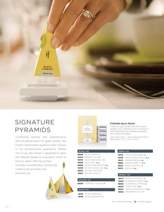 - 4 -
signature
pyramids
Combining serenity and sophistication
with an appreciation for great artistry, Tea
Forté’s handcrafted pyramid silken infuser
is the quintessential experience. Placed
into a cup, the infuser is designed to allow
the delicate leaves to luxuriantly unfurl in
the hot water, offering up their
complex characteristics, producing
a deliciously aromatic and
flavorful cup.
These compact boxes hold 48 infusers,
sealed in four freshness trays of twelve. A
brief description and steeping specifics
are on each end label.
pyramid bulk packs
1 BOX PER CASE • 48 INFUSERS PER BOX
MEASURES: 7.0 L X 3.3 D X 9.8 H˝

16015
16019
WHITE AMBROSIA
WHITE GINGER PEAR
white tea
green tea
16013
16018
16011
16000
16022
16012
CHINA GUNPOWDER K
GREEN MANGO PEACH K
JASMINE GREEN K
LEMON SORBETTI K
MOROCCAN MINT K
SENCHA K
black tea
BLACK CURRANT
BOMBAY CHAI K
DECAF BREAKFAST K
EARL GREY K
ENGLISH BREAKFAST K
ESTATE DARJEELING K
ORANGE PEKOE K
ORCHID VANILLA
16006
16014
16010
16003
16008
16016
16007
16021
FORMOSA OOLONG K
oolong tea
16009
16017
16023
16005
16004
16001
16020
herbal tea
AFRICAN SOLSTICE K
BLUEBERRY MERLOT K
CHAMOMILE CITRON
CITRUS MINT K
GINGER LEMONGRASS K
RASPBERRY NECTAR
K = Certified Kosher = USDA Organic
 