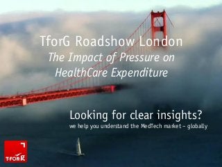 Looking for clear insights?
we help you understand the MedTech market – globally
TforG Roadshow London
The Impact of Pressure on
HealthCare Expenditure
 