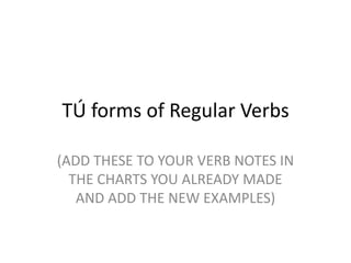 TÚ forms of Regular Verbs (ADD THESE TO YOUR VERB NOTES IN THE CHARTS YOU ALREADY MADE AND ADD THE NEW EXAMPLES) 