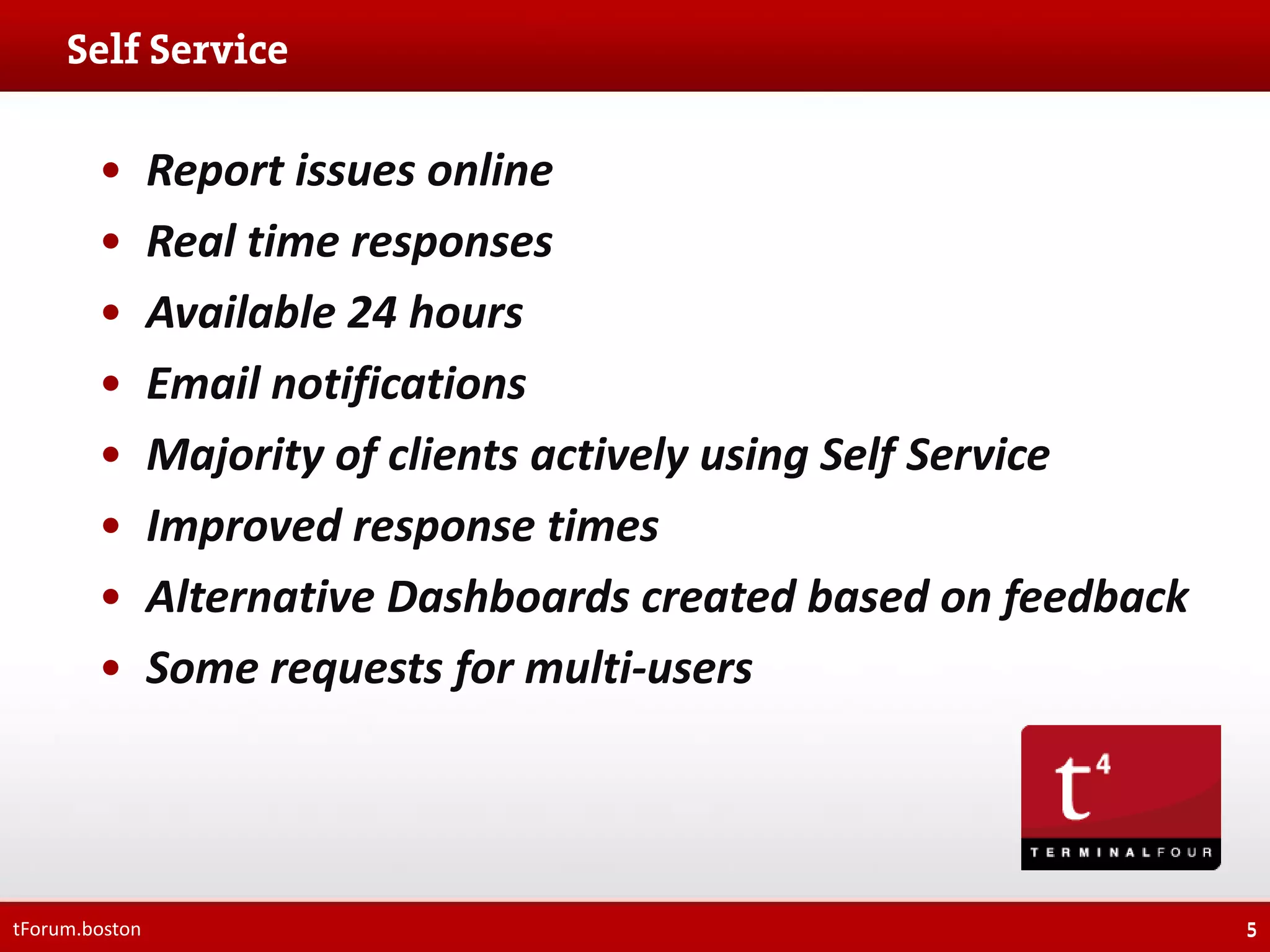 •
•
•
•
•
•
•
•

tForum.boston

Report issues online
Real time responses
Available 24 hours
Email notifications
Majority of clients actively using Self Service
Improved response times
Alternative Dashboards created based on feedback
Some requests for multi-users

5

 