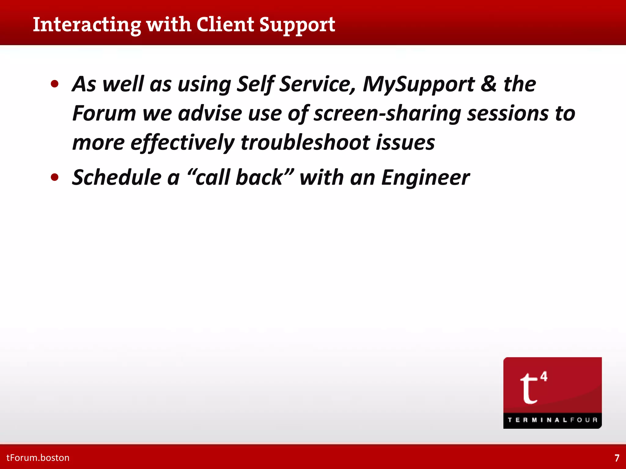 • As well as using Self Service, MySupport & the
Forum we advise use of screen-sharing sessions to
more effectively troubleshoot issues
• Schedule a “call back” with an Engineer

tForum.boston

7

 
