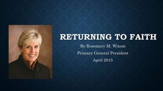 RETURNING TO FAITH
By Rosemary M. Wixom
Primary General President
April 2015
 