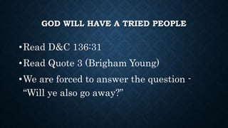 GOD WILL HAVE A TRIED PEOPLE
•Read D&C 136:31
•Read Quote 3 (Brigham Young)
•We are forced to answer the question -
“Will ...