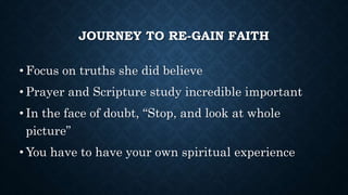 JOURNEY TO RE-GAIN FAITH
• Focus on truths she did believe
• Prayer and Scripture study incredible important
• In the face...