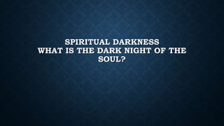 SPIRITUAL DARKNESS
WHAT IS THE DARK NIGHT OF THE
SOUL?
 