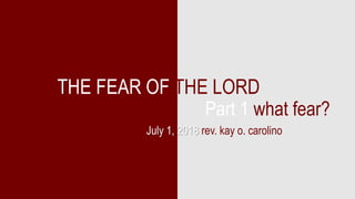 Part 1 what fear?
THE FEAR OF THE LORD
July 1, 2018 rev. kay o. carolino
 