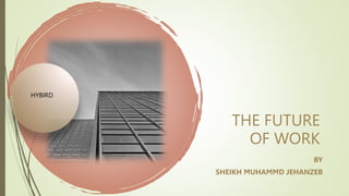 THE FUTURE
OF WORK
BY
SHEIKH MUHAMMD JEHANZEB
HYBIRD
 