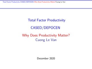 Total Factor Productivity CASED/DEPOCEN Why Does Productivity Matter?Cuong Le Van
Total Factor Productivity
CASED/DEPOCEN
Why Does Productivity Matter?
Cuong Le Van
December 2020
 