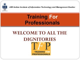 Training  For  Professionals ABV-Indian Institute of Information Technology and Management Gwalior WELCOME TO ALL THE DIGNITORIES 