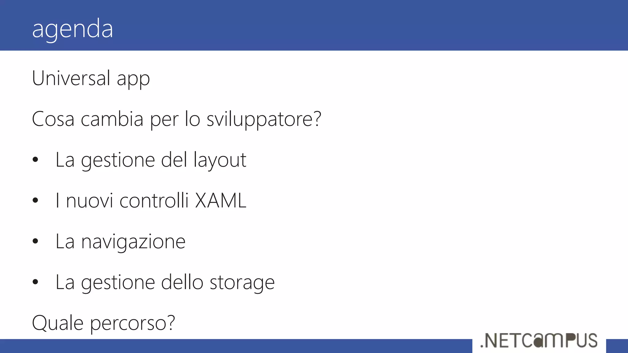Universal app
Cosa cambia per lo sviluppatore?
• La gestione del layout
• I nuovi controlli XAML
• La navigazione
• La gestione dello storage
Quale percorso?
agenda
 
