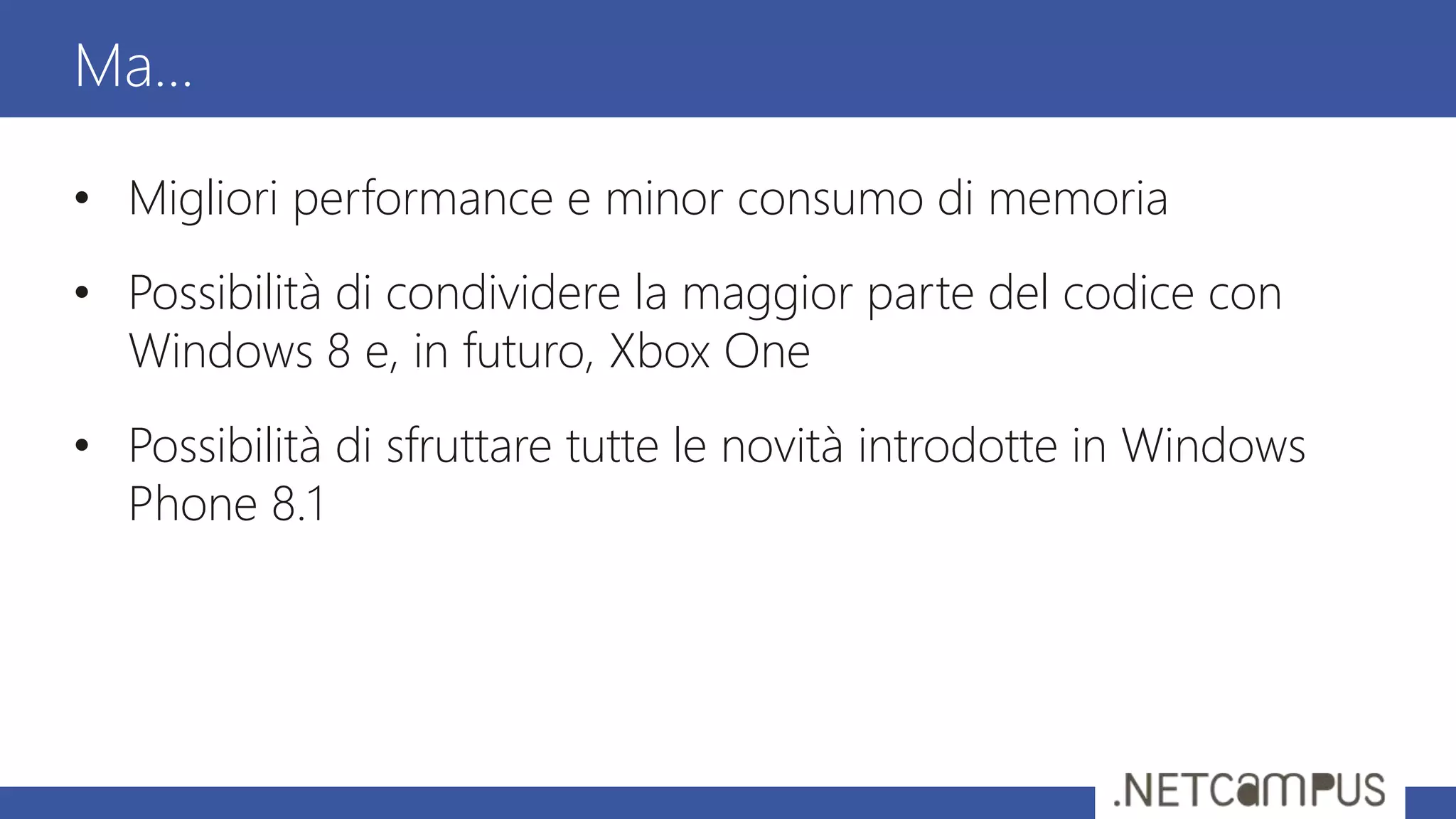 • Migliori performance e minor consumo di memoria
• Possibilità di condividere la maggior parte del codice con
Windows 8 e, in futuro, Xbox One
• Possibilità di sfruttare tutte le novità introdotte in Windows
Phone 8.1
Ma…
 