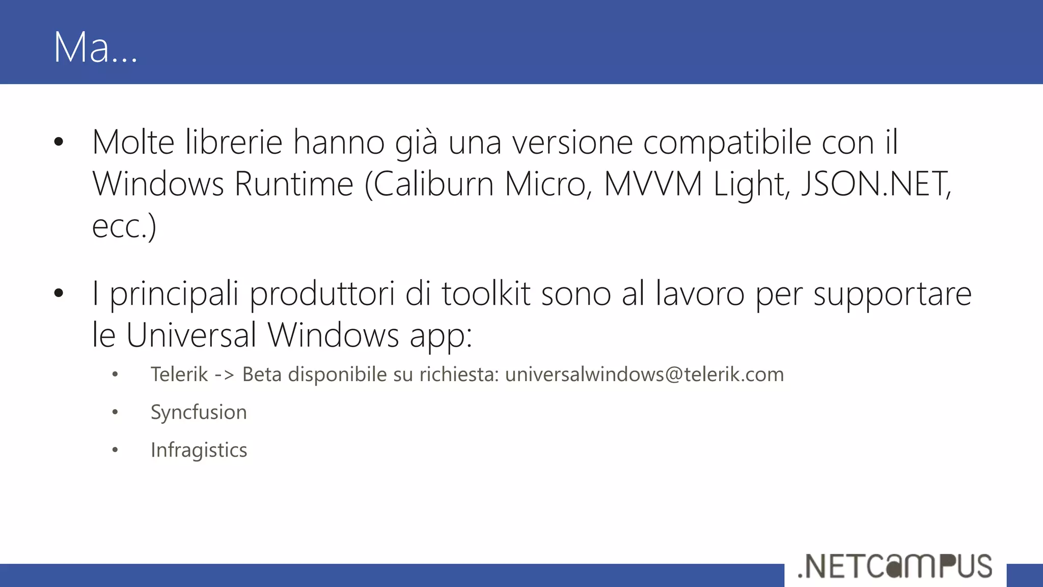 • Molte librerie hanno già una versione compatibile con il
Windows Runtime (Caliburn Micro, MVVM Light, JSON.NET,
ecc.)
• I principali produttori di toolkit sono al lavoro per supportare
le Universal Windows app:
• Telerik -> Beta disponibile su richiesta: universalwindows@telerik.com
• Syncfusion
• Infragistics
Ma…
 