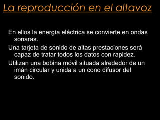 La reproducción en el altavoz En ellos la energía eléctrica se convierte en ondas sonaras. Una tarjeta de sonido de altas prestaciones será capaz de tratar todos los datos con rapidez. Utilizan una bobina móvil situada alrededor de un imán circular y unida a un cono difusor del sonido.  