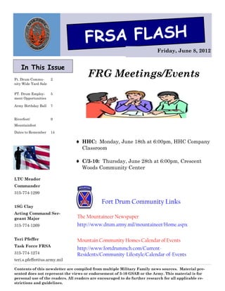 FRSA FLASH
                                                                           Friday, June 8, 2012


    In This Issue
Ft. Drum Commu-       2
                                       FRG Meetings/Events
nity Wide Yard Sale

FT. Drum Employ-      5
ment Opportunities

Army Birthday Ball    7


Riverfest/            9
Mountainfest

Dates to Remember     14

                                 HHC: Monday, June 18th at 6:00pm, HHC Company
                                   Classroom

                                 C/3-10: Thursday, June 28th at 6:00pm, Crescent
                                   Woods Community Center

LTC Meador
Commander
315-774-1299

                                              Fort Drum Community Links
1SG Clay
Acting Command Ser-
geant Major                      The Mountaineer Newspaper
315-774-1269                     http://www.drum.army.mil/mountaineer/Home.aspx

Teri Pfeffer                     Mountain Community Homes Calendar of Events
Task Force FRSA
                                 http://www.fortdrummch.com/Current-
315-774-1274                     Residents/Community-Lifestyle/Calendar-of-Events
teri.s.pfeffer@us.army.mil

Contents of this newsletter are compiled from multiple Military Family news sources. Material pre-
sented does not represent the views or endorsement of 3-10 GSAB or the Army. This material is for
personal use of the readers. All readers are encouraged to do further research for all applicable re-
strictions and guidelines.
 