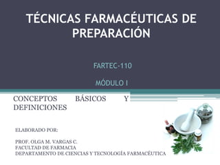 TÉCNICAS FARMACÉUTICAS DE
PREPARACIÓN
FARTEC-110
MÓDULO I
CONCEPTOS
DEFINICIONES

BÁSICOS

Y

ELABORADO POR:
PROF. OLGA M. VARGAS C.
FACULTAD DE FARMACIA
DEPARTAMENTO DE CIENCIAS Y TECNOLOGÍA FARMACÉUTICA

 