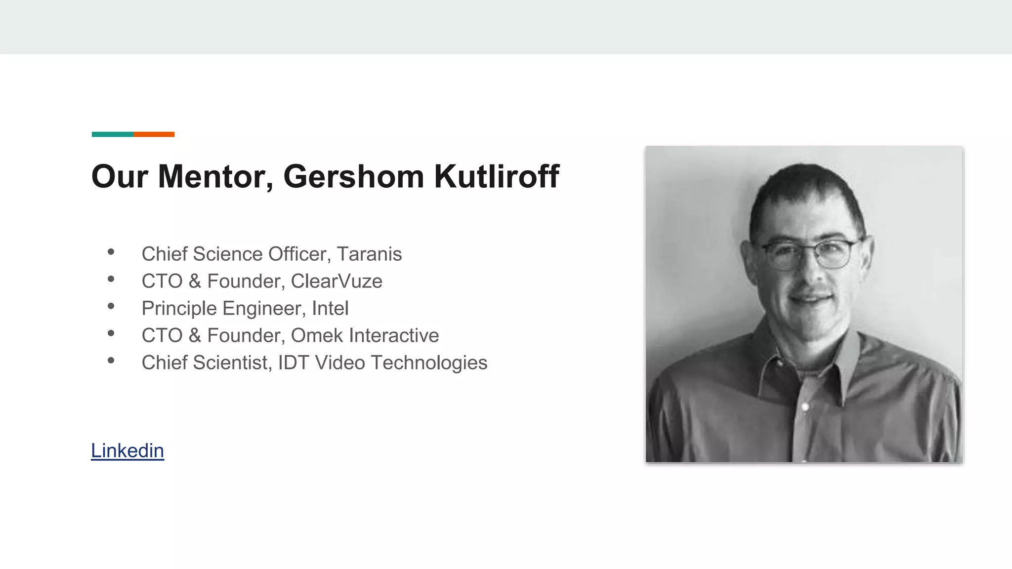 Our Mentor, Gershom Kutliroff
• Chief Science Officer, Taranis
• CTO & Founder, ClearVuze
• Principle Engineer, Intel
• CTO & Founder, Omek Interactive
• Chief Scientist, IDT Video Technologies
Linkedin
 