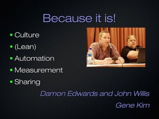 Because it is!Because it is!
● CultureCulture
● (Lean)(Lean)
● AutomationAutomation
● MeasurementMeasurement
● SharingSharing
Damon Edwards and John WillisDamon Edwards and John Willis
Gene KimGene Kim
 