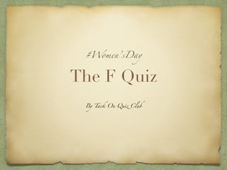 The F Quiz
#Women’sDay
By Tack On Quiz Club
 