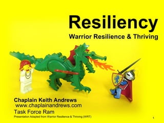 Resiliency
                                           Warrior Resilience & Thriving




Chaplain Keith Andrews
www.chaplainandrews.com
Task Force Ram
Presentation Adapted from Warrior Resilience & Thriving (WRT)         1
 