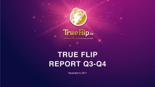 TRUE FLIP  
REPORT Q3-Q4
November 9, 2017
 
