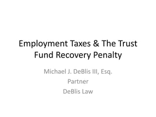 Employment Taxes & The Trust
Fund Recovery Penalty
Michael J. DeBlis III, Esq.
Partner
DeBlis Law
 