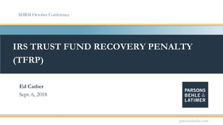 IRS TRUST FUND RECOVERY PENALTY
(TFRP)
Ed Cather
Sept. 6, 2018
parsonsbehle.com
SHRM October Conference
 