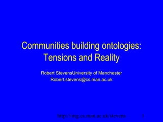 1http://img.cs.man.ac.uk/stevens
Communities building ontologies:
Tensions and Reality
Robert StevensUniversity of Manchester
Robert.stevens@cs.man.ac.uk
 