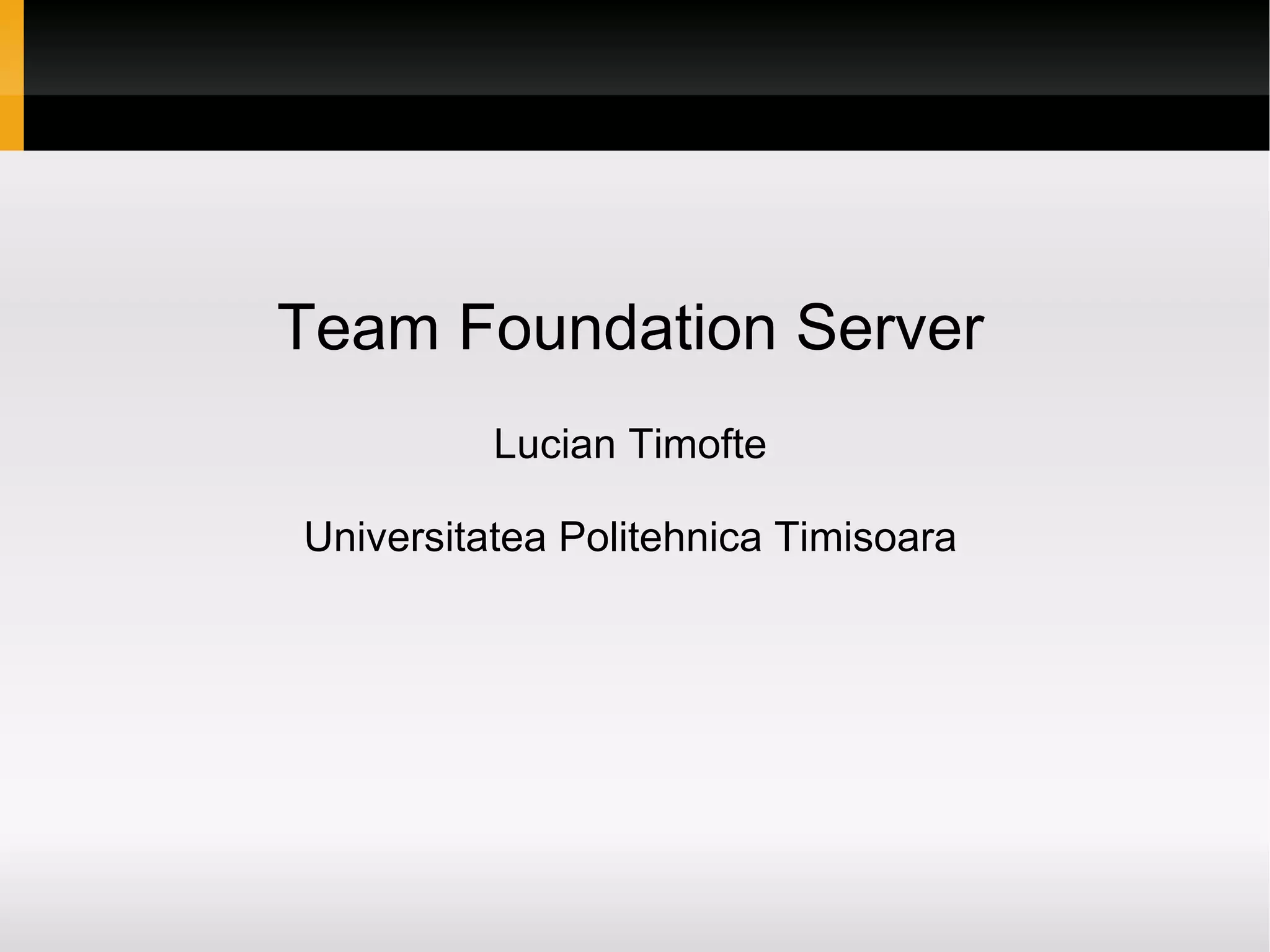 Team Foundation Server Lucian Timofte Universitatea Politehnica Timisoara 