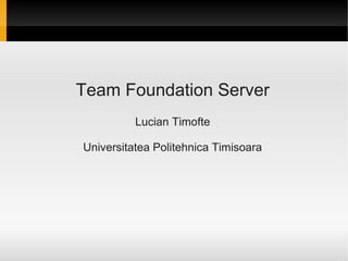 Team Foundation Server
          Lucian Timofte

Universitatea Politehnica Timisoara
 