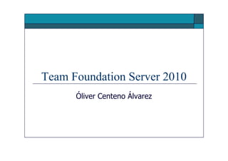 Team Foundation Server 2010
      Óliver Centeno Álvarez
 