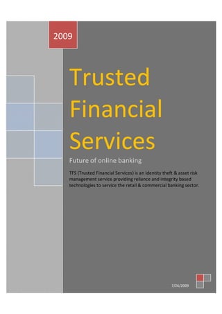 2009 



   Trusted 
   Financial 
   Services 
   Future of online banking 
   TFS (Trusted Financial Services) is an identity theft & asset risk 
   management service providing reliance and integrity based 
   technologies to service the retail & commercial banking sector. 




                                                       7/26/2009
 